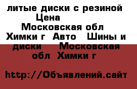 литые диски с резиной › Цена ­ 25 000 - Московская обл., Химки г. Авто » Шины и диски   . Московская обл.,Химки г.